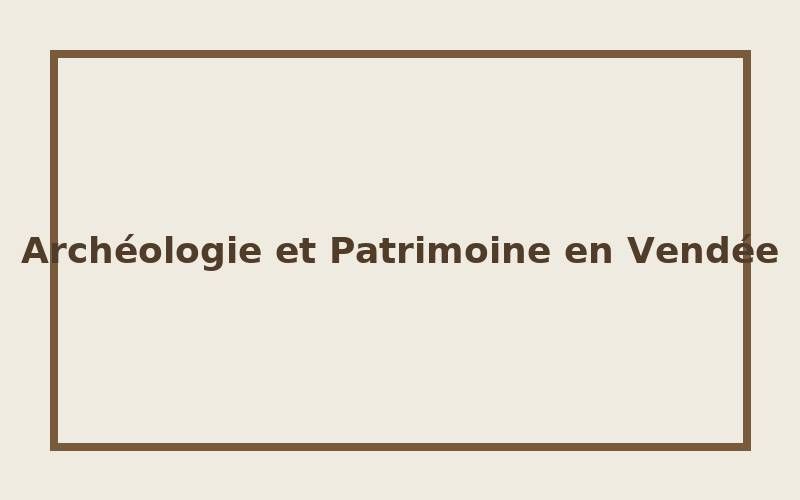 Archéologie et patrimoine : la Vendée au cœur de son histoire.